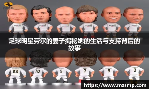 足球明星劳尔的妻子揭秘她的生活与支持背后的故事