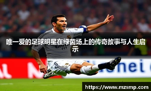 唯一爱的足球明星在绿茵场上的传奇故事与人生启示
