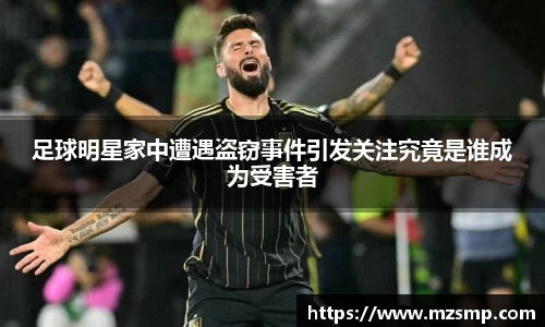 足球明星家中遭遇盗窃事件引发关注究竟是谁成为受害者